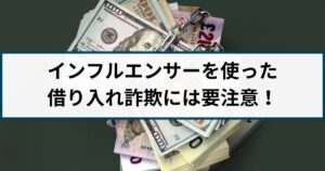 インフルエンサーを使った借り入れ詐欺が急増!逮捕事例や手口を解説