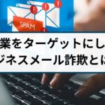 企業をターゲットにしたビジネスメール詐欺とは？手口や事例を徹底解説