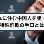 日本に住む中国人を狙った特殊詐欺が急増!被害事例や手口を徹底解説