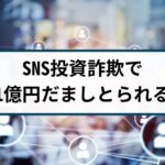 【SNS投資詐欺の被害事例】SNSで投資へ勧誘され約1億円を騙し取られる