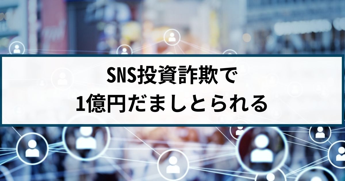 【SNS投資詐欺の被害事例】SNSで投資へ勧誘され約1億円を騙し取られる