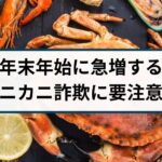 年末年始に急増する海産物の送り付け詐欺（カニカニ詐欺）に要注意！