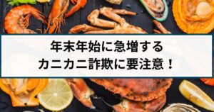 年末年始に急増する海産物の送り付け詐欺(カニカニ詐欺)に要注意!